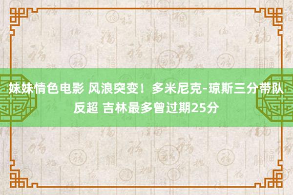 妹妹情色电影 风浪突变！多米尼克-琼斯三分带队反超 吉林最多曾过期25分