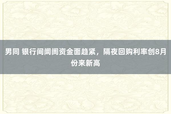 男同 银行间阛阓资金面趋紧，隔夜回购利率创8月份来新高