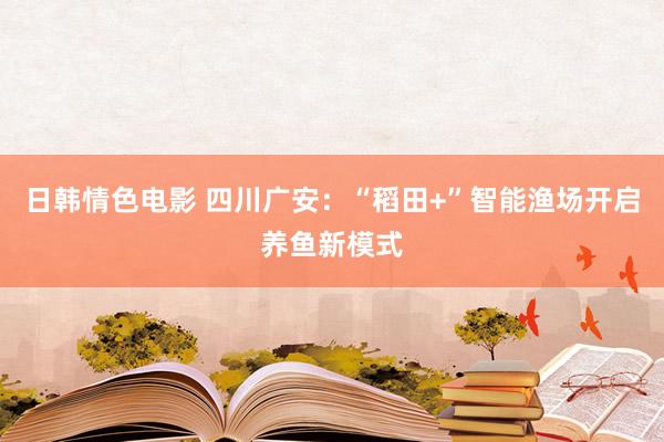 日韩情色电影 四川广安：“稻田+”智能渔场开启养鱼新模式