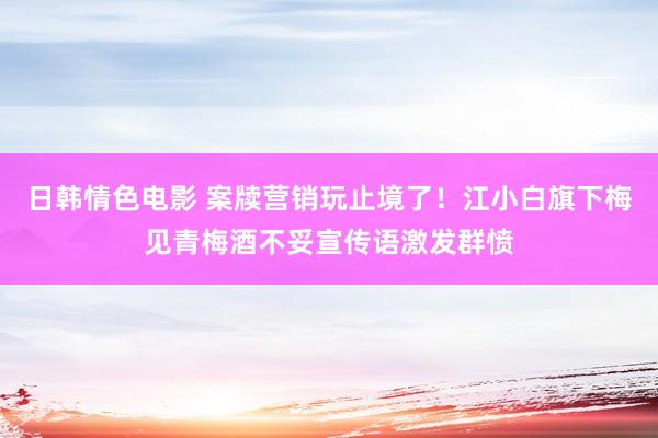 日韩情色电影 案牍营销玩止境了！江小白旗下梅见青梅酒不妥宣传语激发群愤