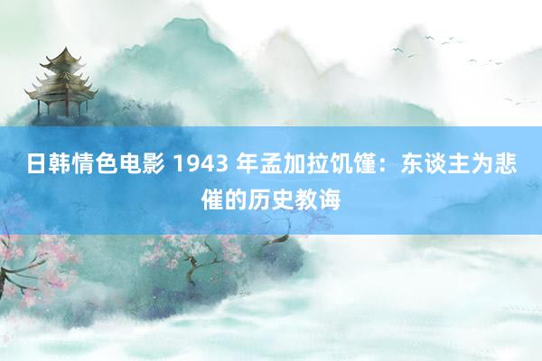 日韩情色电影 1943 年孟加拉饥馑：东谈主为悲催的历史教诲