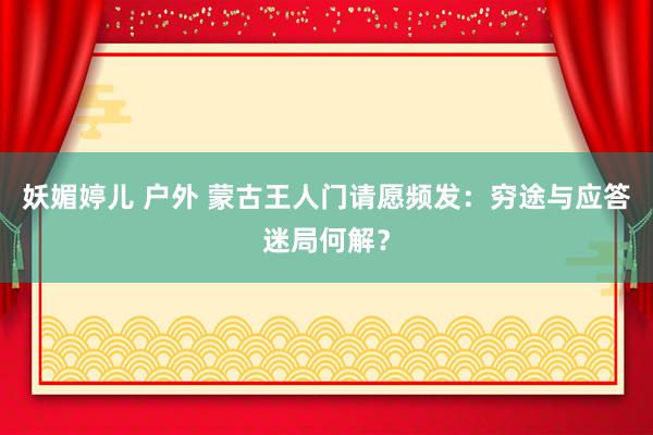 妖媚婷儿 户外 蒙古王人门请愿频发：穷途与应答迷局何解？