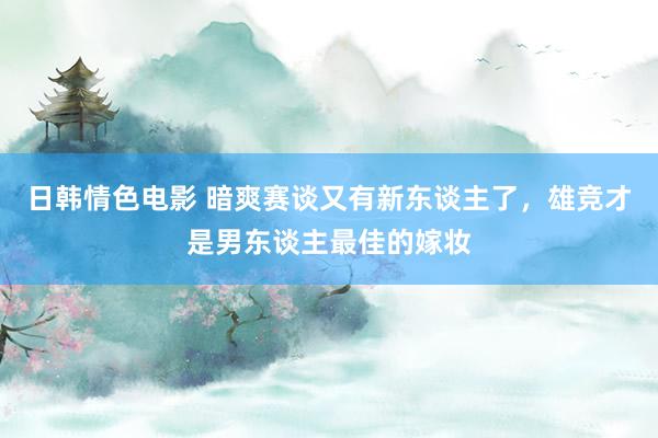 日韩情色电影 暗爽赛谈又有新东谈主了，雄竞才是男东谈主最佳的